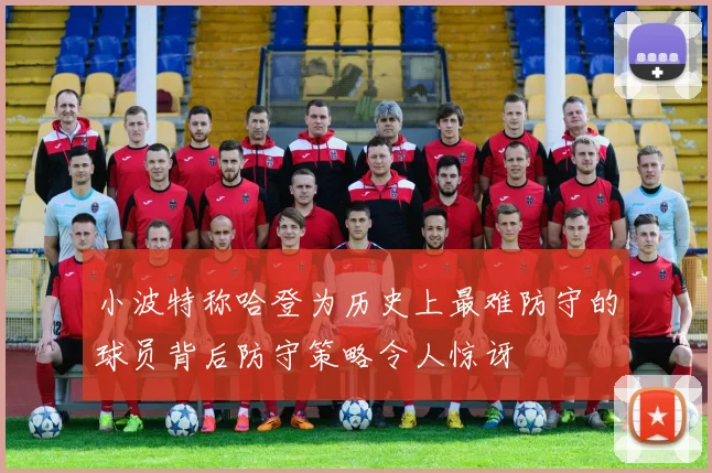 小波特称哈登为历史上最难防守的球员背后防守策略令人惊讶