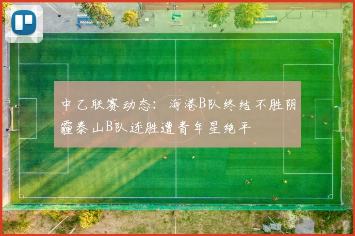 中乙联赛动态：海港B队终结不胜阴霾泰山B队连胜遭青年星绝平