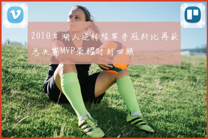 2010年湖人逆转绿军夺冠科比再获总决赛MVP荣耀时刻回顾