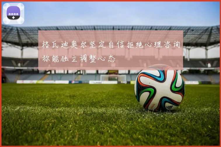 格瓦迪奥尔坚定自信拒绝心理咨询称能独立调整心态