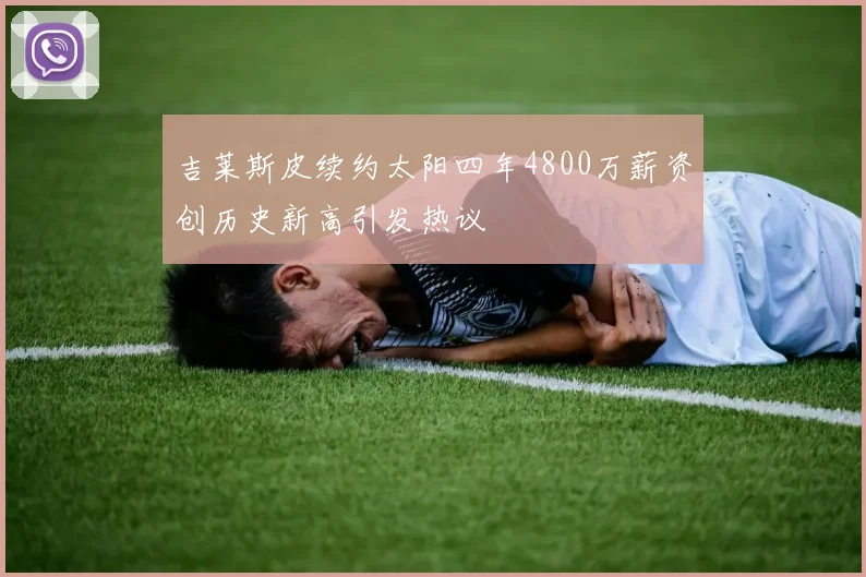 吉莱斯皮续约太阳四年4800万薪资创历史新高引发热议