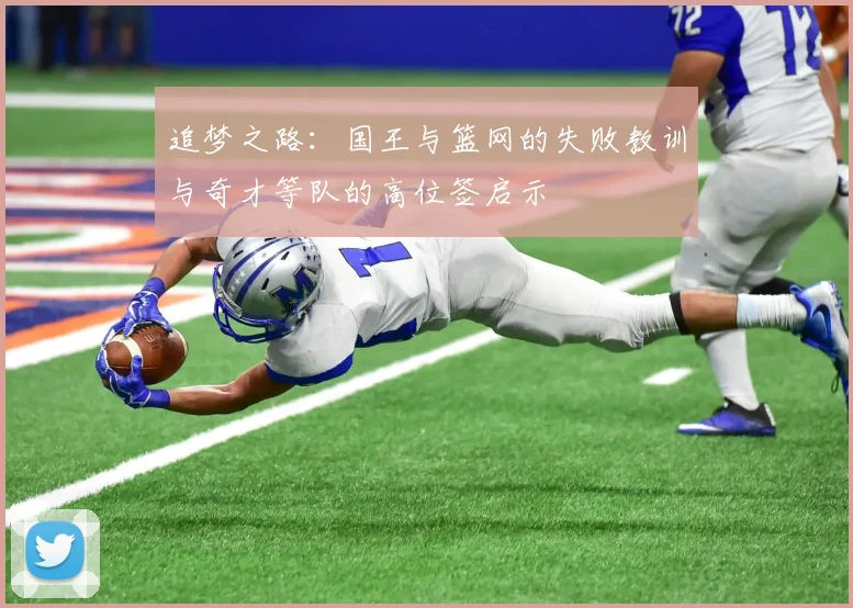 追梦之路：国王与篮网的失败教训与奇才等队的高位签启示