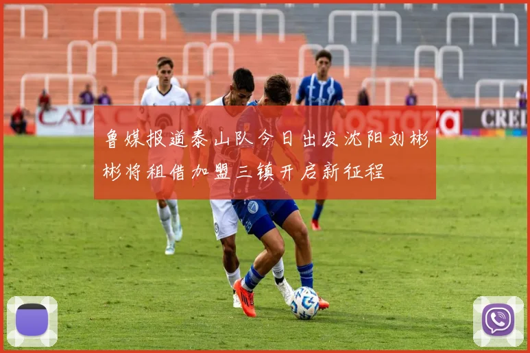 鲁媒报道泰山队今日出发沈阳刘彬彬将租借加盟三镇开启新征程