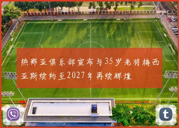 热那亚俱乐部宣布与35岁老将梅西亚斯续约至2027年再续辉煌