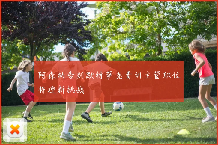 阿森纳告别默特萨克青训主管职位将迎新挑战
