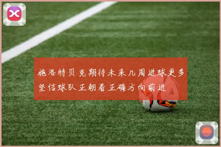 施洛特贝克期待未来几周进球更多坚信球队正朝着正确方向前进