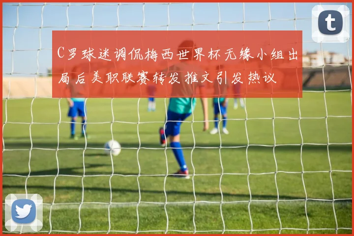 C罗球迷调侃梅西世界杯无缘小组出局后美职联赛转发推文引发热议